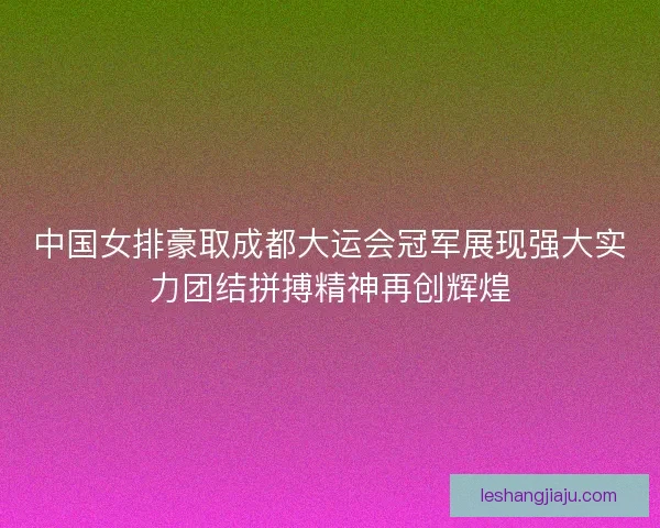 中国女排豪取成都大运会冠军展现强大实力团结拼搏精神再创辉煌