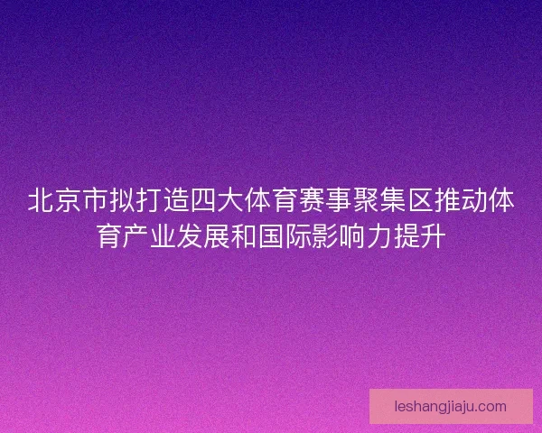 北京市拟打造四大体育赛事聚集区推动体育产业发展和国际影响力提升