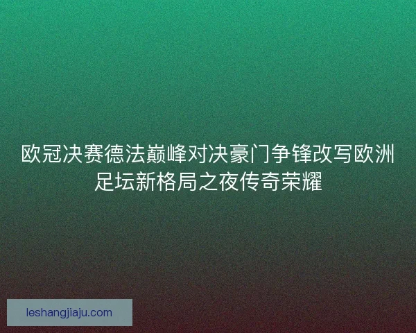 欧冠决赛德法巅峰对决豪门争锋改写欧洲足坛新格局之夜传奇荣耀
