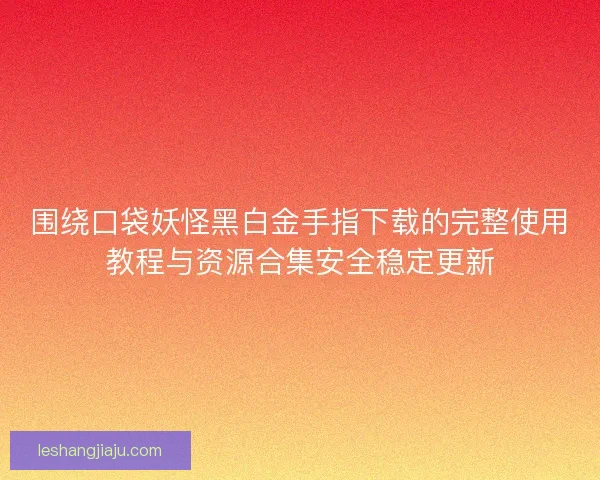 围绕口袋妖怪黑白金手指下载的完整使用教程与资源合集安全稳定更新