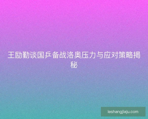 王励勤谈国乒备战洛奥压力与应对策略揭秘