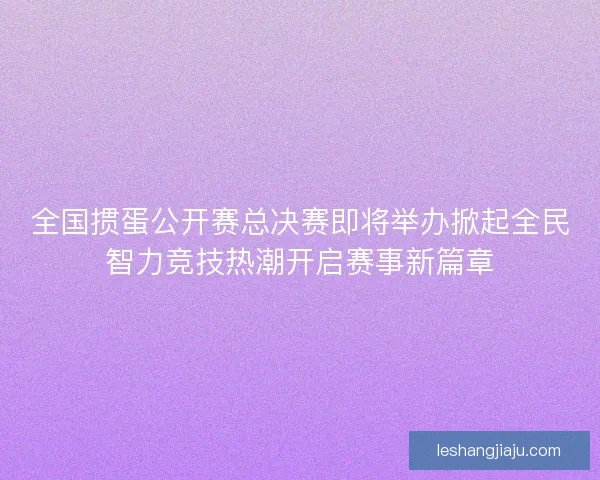 全国掼蛋公开赛总决赛即将举办掀起全民智力竞技热潮开启赛事新篇章