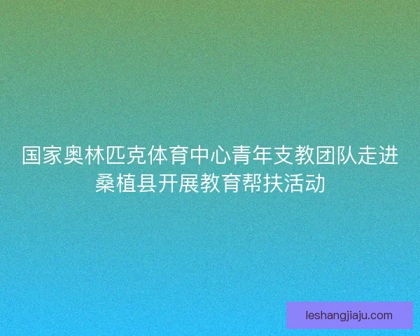 国家奥林匹克体育中心青年支教团队走进桑植县开展教育帮扶活动